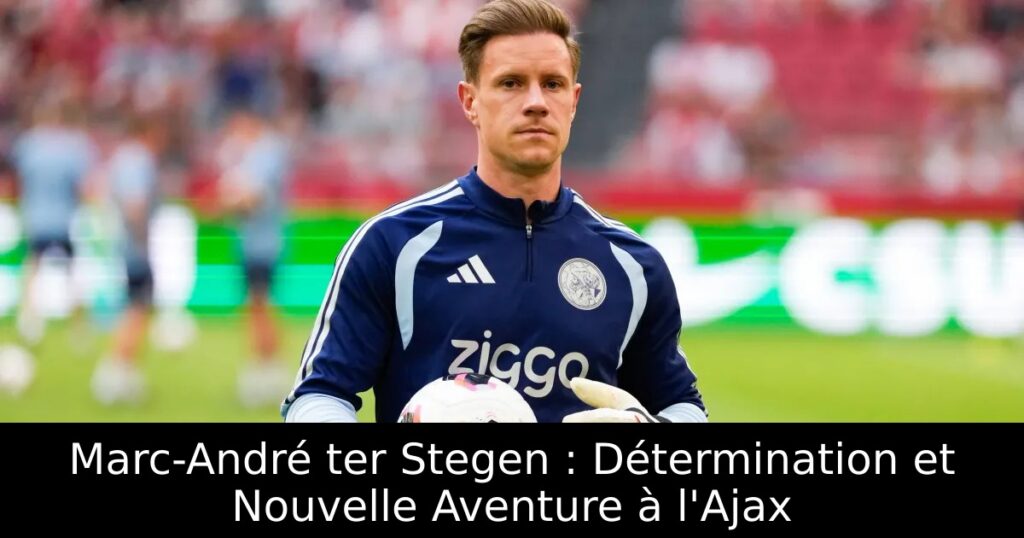 Marc-André ter Stegen : Détermination et Nouvelle Aventure à l&rsquo;Ajax