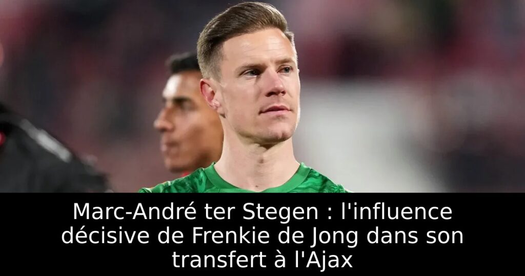 Marc-André ter Stegen : l&rsquo;influence décisive de Frenkie de Jong dans son transfert à l&rsquo;Ajax