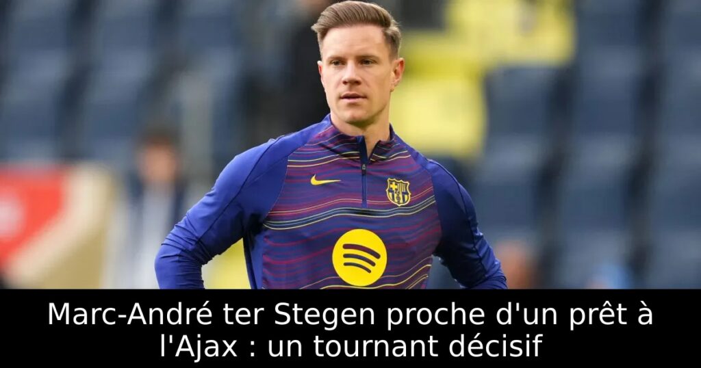 Marc-André ter Stegen proche d&rsquo;un prêt à l&rsquo;Ajax : un tournant décisif