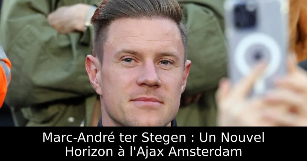 Marc-André ter Stegen : Un Nouvel Horizon à l&rsquo;Ajax Amsterdam
