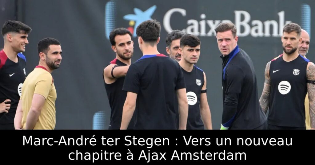 Marc-André ter Stegen : Vers un nouveau chapitre à Ajax Amsterdam