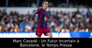 Marc Casadó : Un Futur Incertain à Barcelone, le Temps Presse