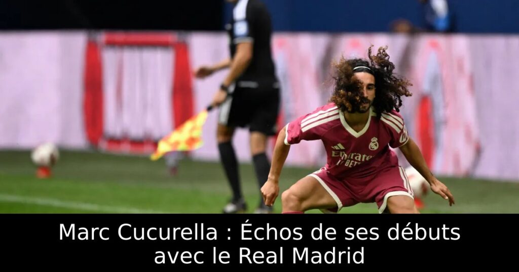 Marc Cucurella : Échos de ses débuts avec le Real Madrid