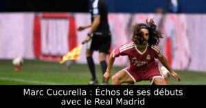 Marc Cucurella : Échos de ses débuts avec le Real Madrid