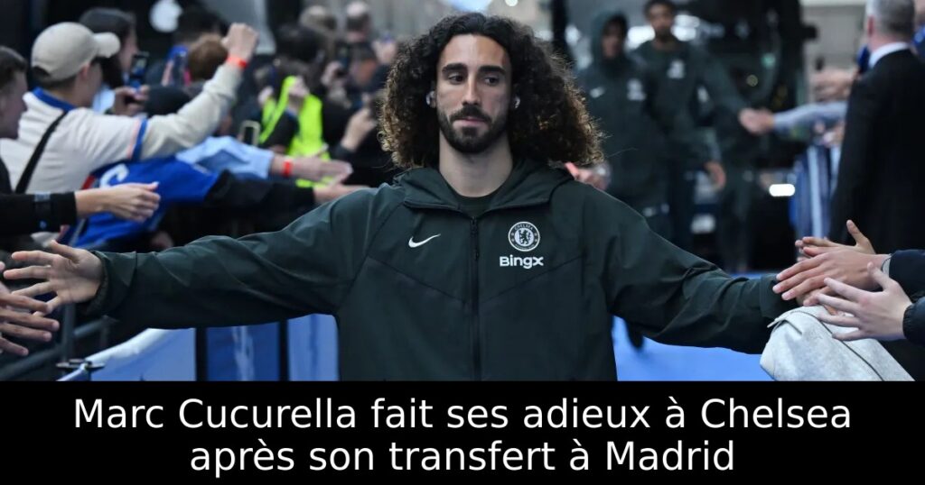 Marc Cucurella fait ses adieux à Chelsea après son transfert à Madrid