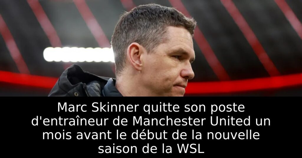 Marc Skinner quitte son poste d&rsquo;entraîneur de Manchester United un mois avant le début de la nouvelle saison de la WSL