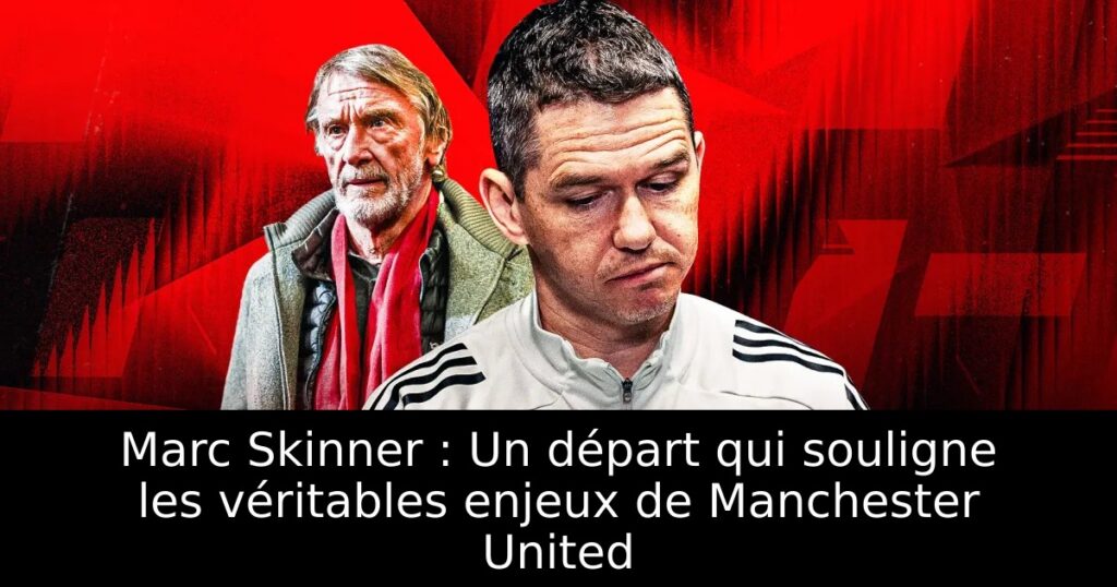 Marc Skinner : Un départ qui souligne les véritables enjeux de Manchester United