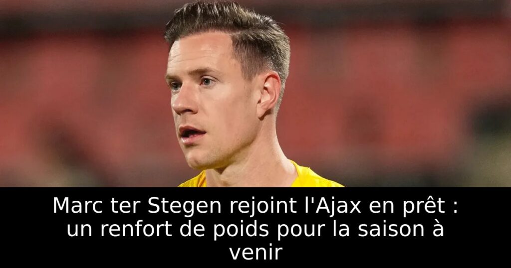 Marc ter Stegen rejoint l&rsquo;Ajax en prêt : un renfort de poids pour la saison à venir