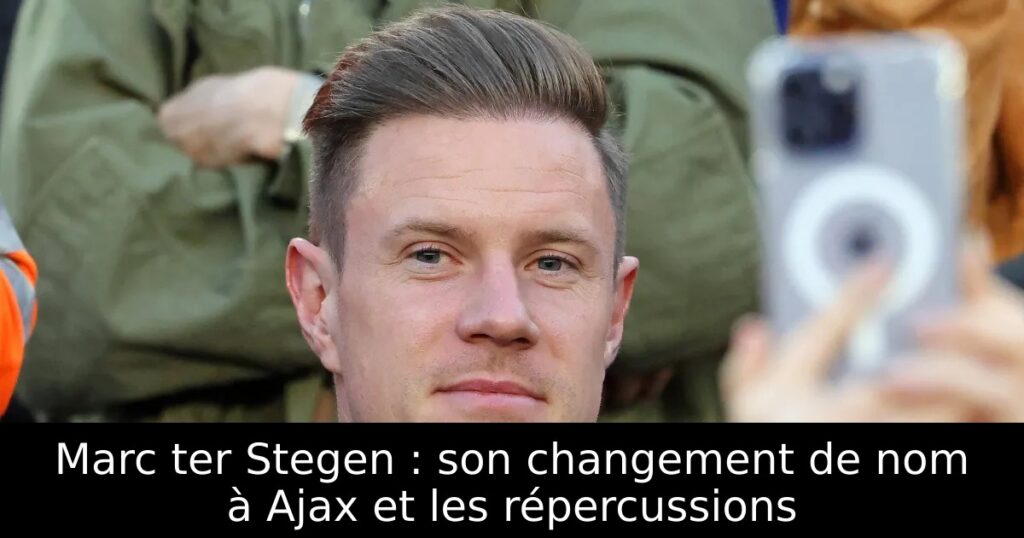 Marc ter Stegen : son changement de nom à Ajax et les répercussions