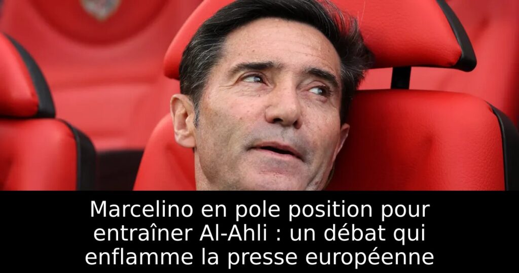 Marcelino en pole position pour entraîner Al-Ahli : un débat qui enflamme la presse européenne