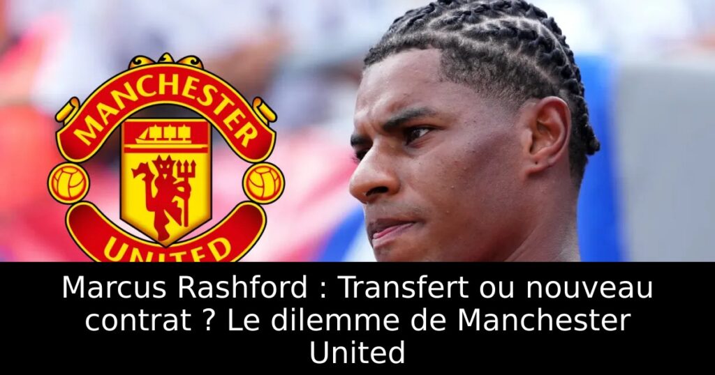 Marcus Rashford : Transfert ou nouveau contrat ? Le dilemme de Manchester United