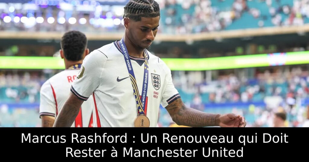 Marcus Rashford : Un Renouveau qui Doit Rester à Manchester United