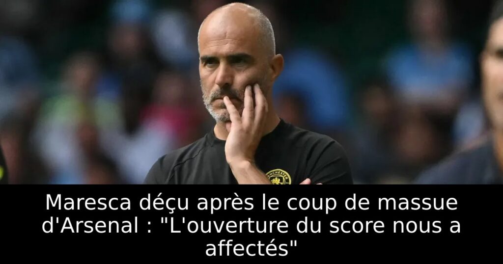 Maresca déçu après le coup de massue d&rsquo;Arsenal : « L&rsquo;ouverture du score nous a affectés »