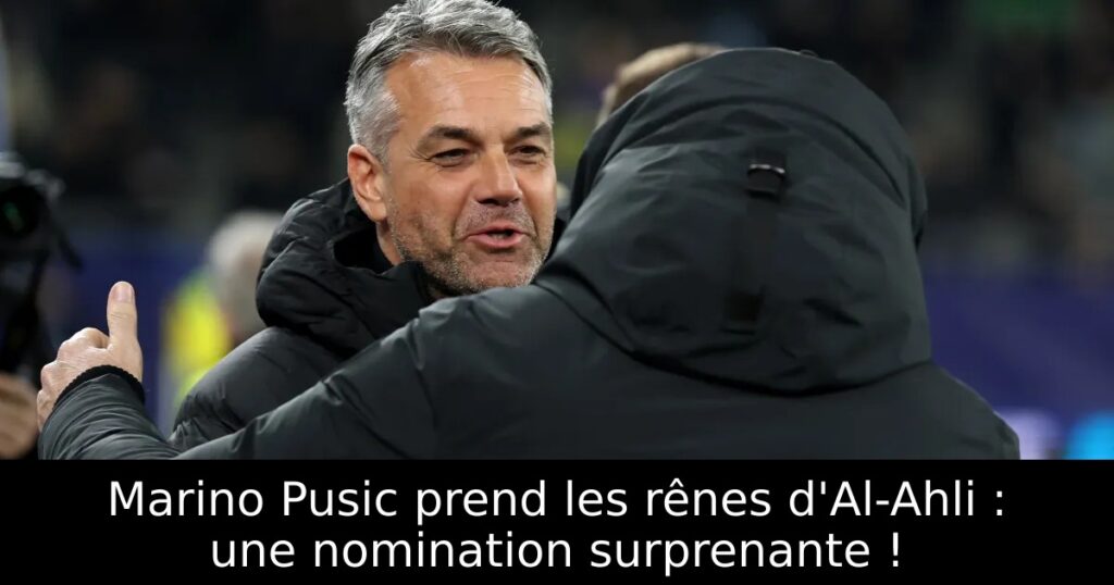 Marino Pusic prend les rênes d&rsquo;Al-Ahli : une nomination surprenante !