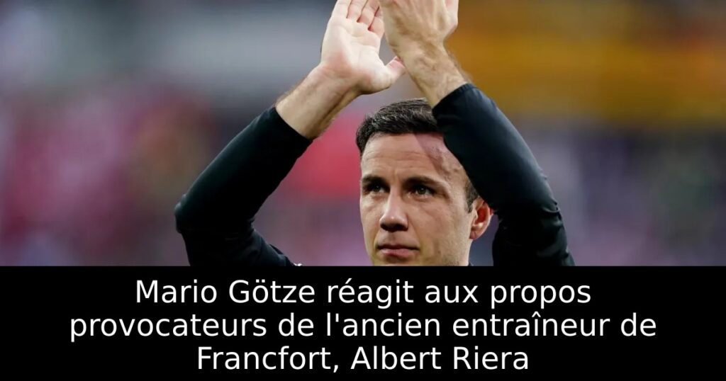 Mario Götze réagit aux propos provocateurs de l&rsquo;ancien entraîneur de Francfort, Albert Riera