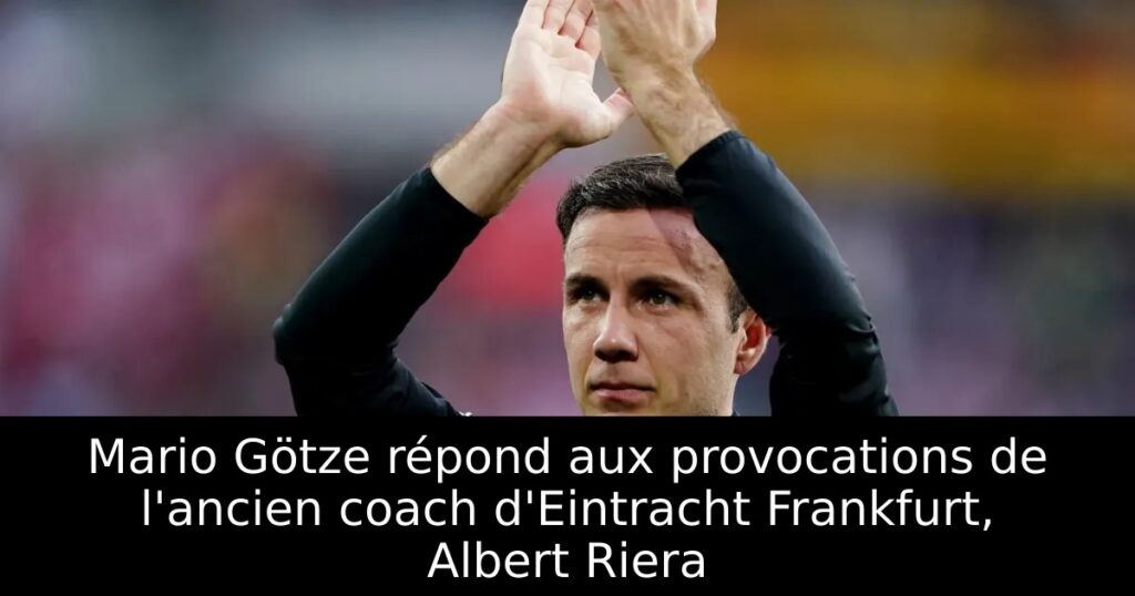 Mario Götze répond aux provocations de l&rsquo;ancien coach d&rsquo;Eintracht Frankfurt, Albert Riera