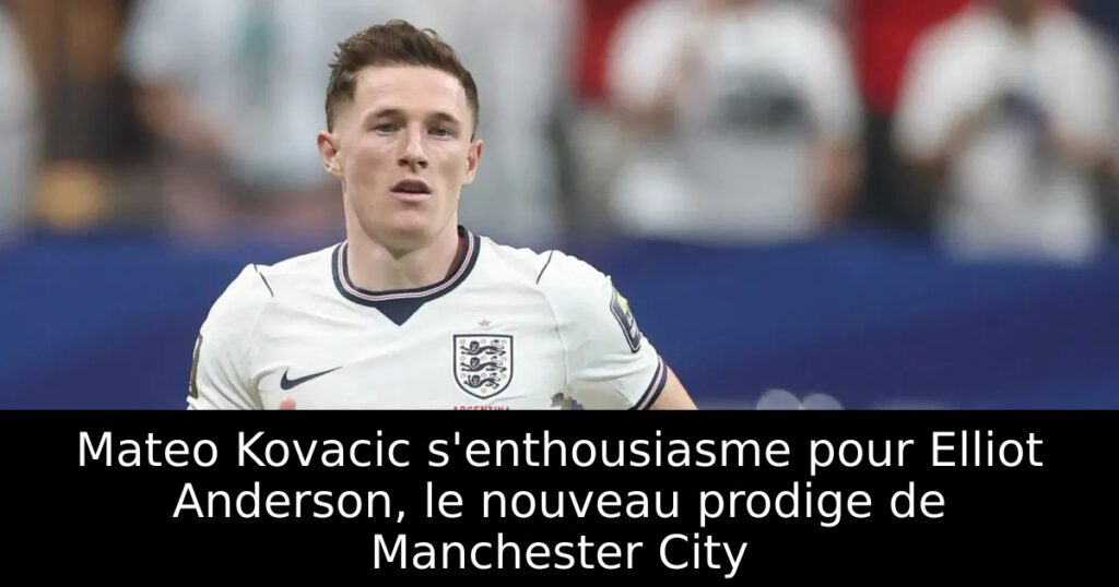 Mateo Kovacic s&rsquo;enthousiasme pour Elliot Anderson, le nouveau prodige de Manchester City