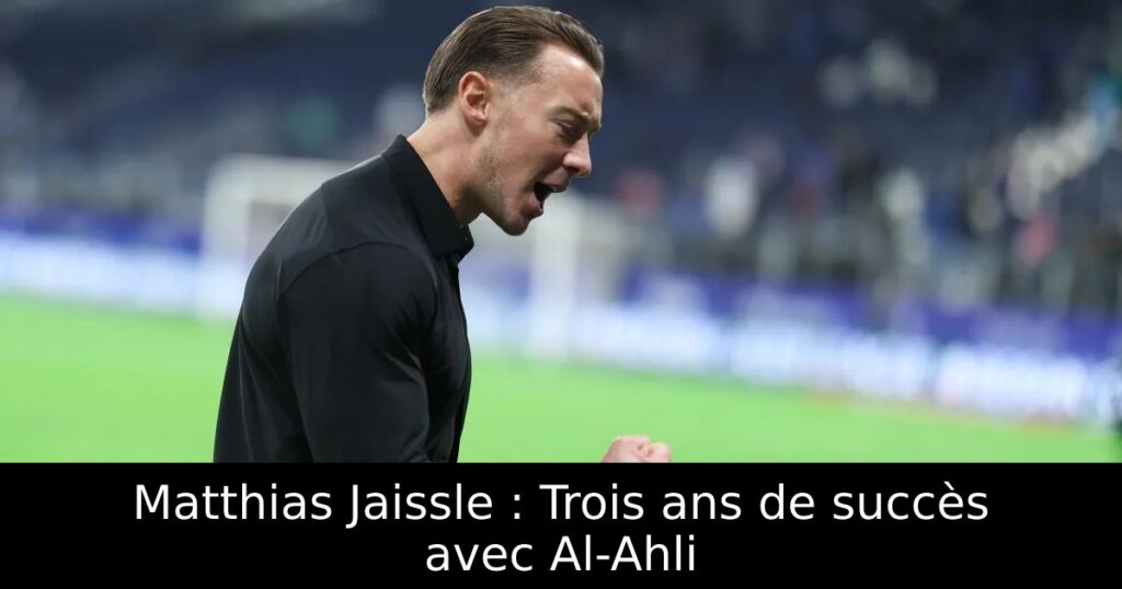 Matthias Jaissle : Trois ans de succès avec Al-Ahli