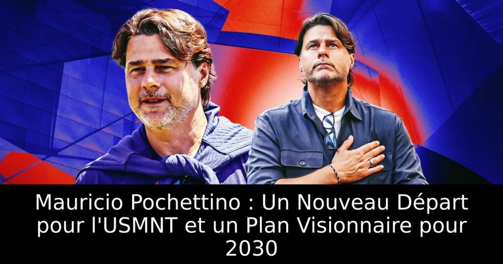 Mauricio Pochettino : Un Nouveau Départ pour l&rsquo;USMNT et un Plan Visionnaire pour 2030