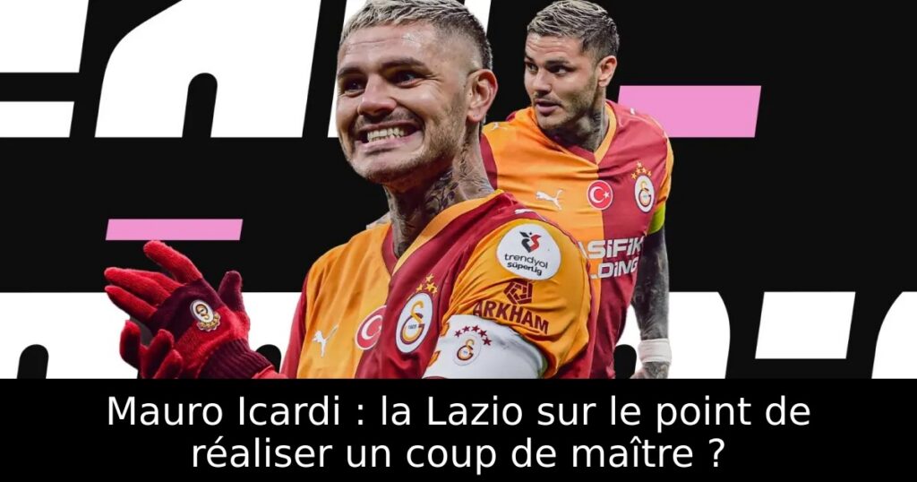 Mauro Icardi : la Lazio sur le point de réaliser un coup de maître ?