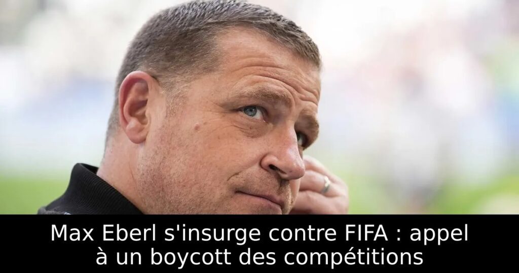 Max Eberl s&rsquo;insurge contre FIFA : appel à un boycott des compétitions