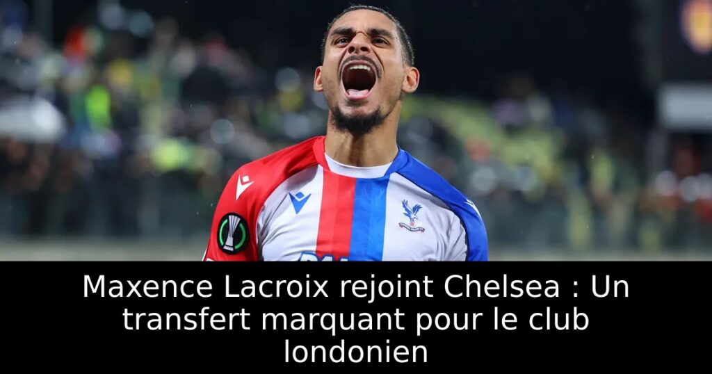 Maxence Lacroix rejoint Chelsea : Un transfert marquant pour le club londonien