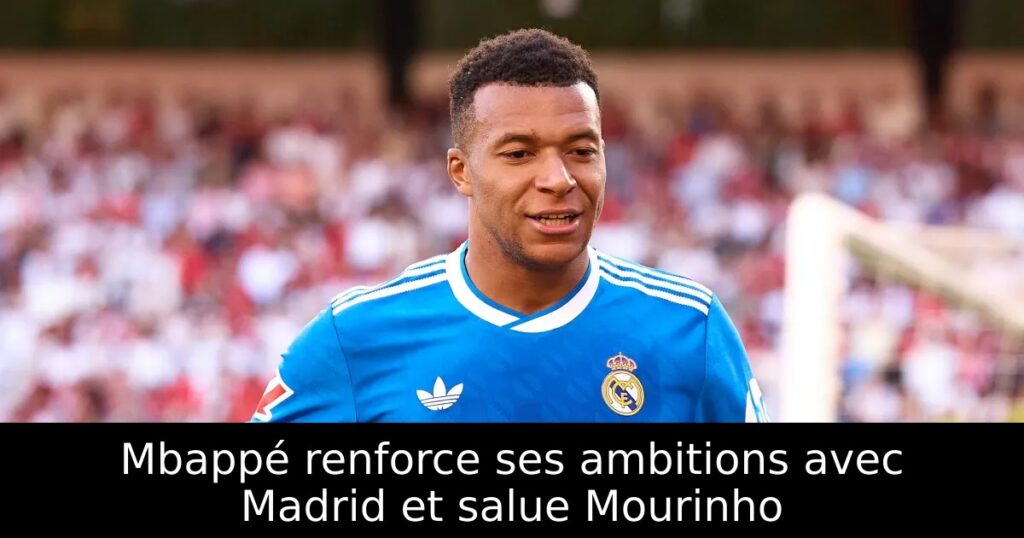 Mbappé renforce ses ambitions avec Madrid et salue Mourinho
