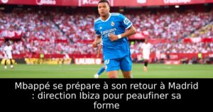 Mbappé se prépare à son retour à Madrid : direction Ibiza pour peaufiner sa forme