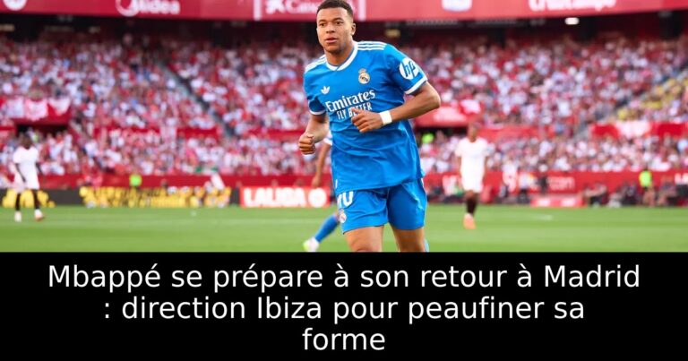 Mbappé se prépare à son retour à Madrid : direction Ibiza pour peaufiner sa forme