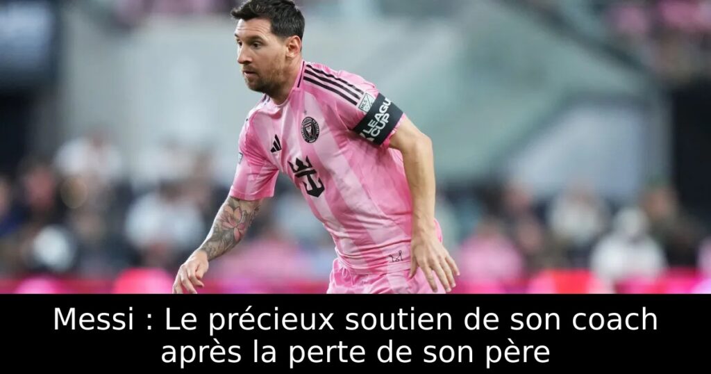 Messi : Le précieux soutien de son coach après la perte de son père