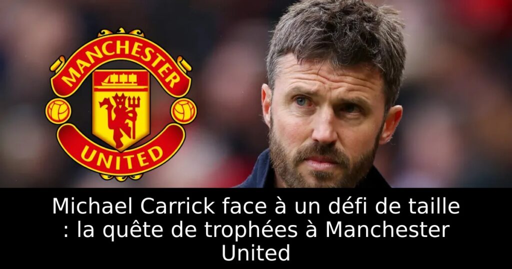Michael Carrick face à un défi de taille : la quête de trophées à Manchester United
