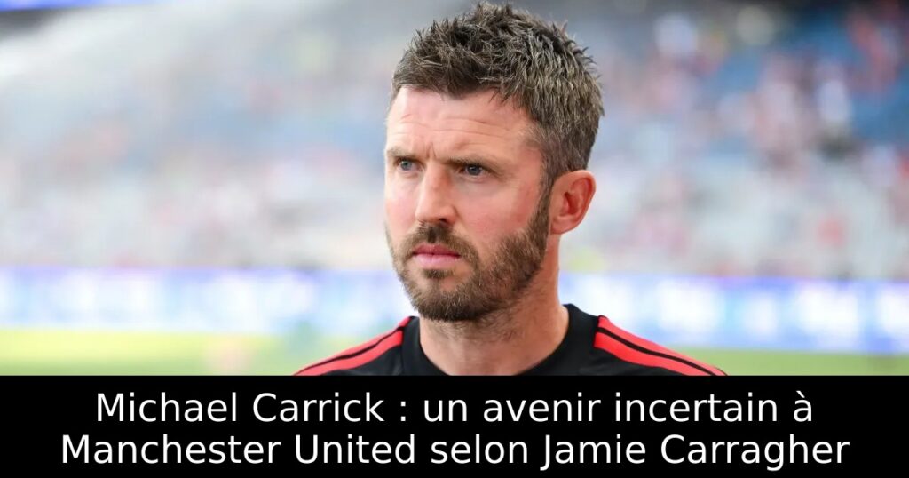Michael Carrick : un avenir incertain à Manchester United selon Jamie Carragher