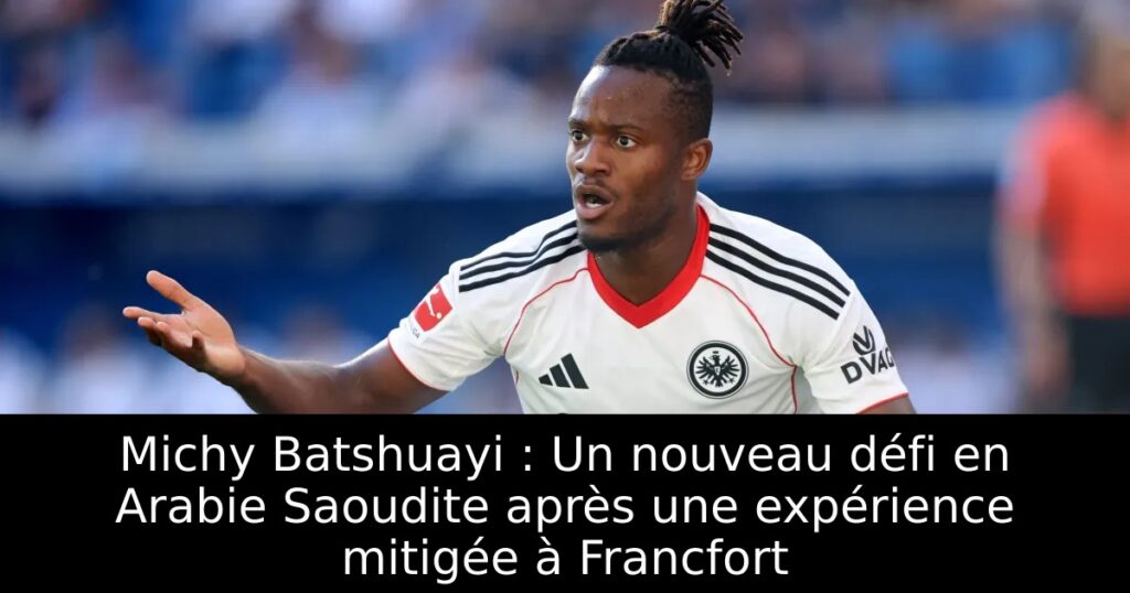 Michy Batshuayi : Un nouveau défi en Arabie Saoudite après une expérience mitigée à Francfort