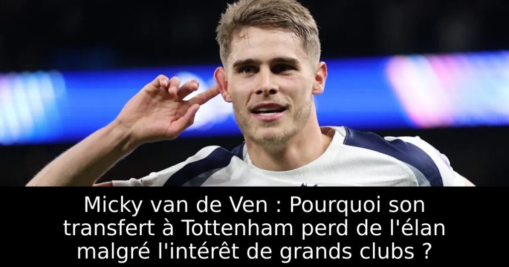 Micky van de Ven : Pourquoi son transfert à Tottenham perd de l&rsquo;élan malgré l&rsquo;intérêt de grands clubs ?