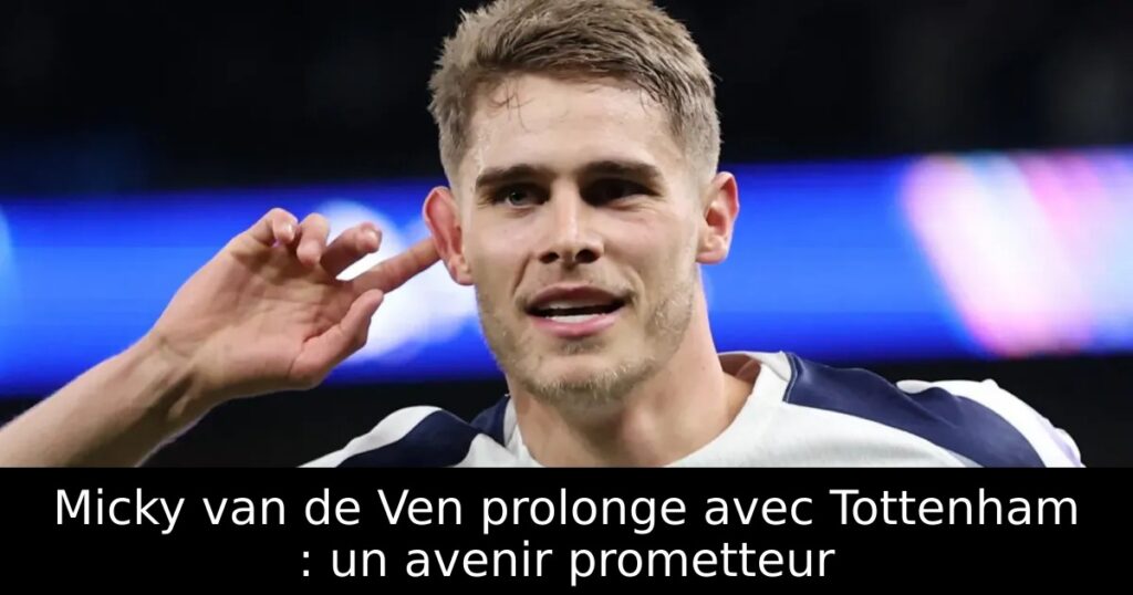 Micky van de Ven prolonge avec Tottenham : un avenir prometteur