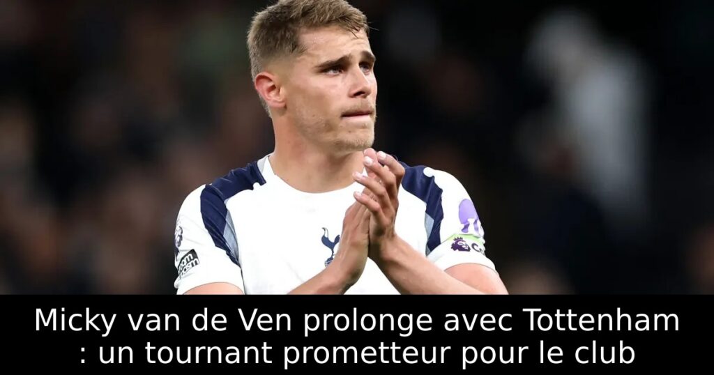 Micky van de Ven prolonge avec Tottenham : un tournant prometteur pour le club