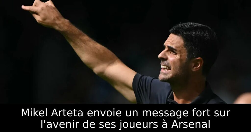 Mikel Arteta envoie un message fort sur l&rsquo;avenir de ses joueurs à Arsenal