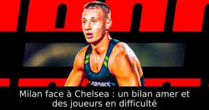 Milan face à Chelsea : un bilan amer et des joueurs en difficulté