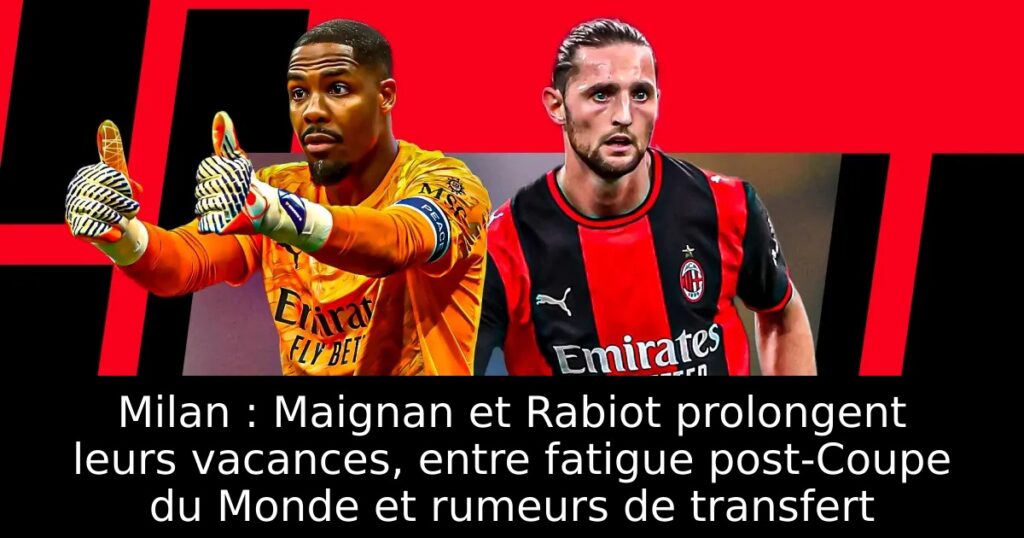 Milan : Maignan et Rabiot prolongent leurs vacances, entre fatigue post-Coupe du Monde et rumeurs de transfert