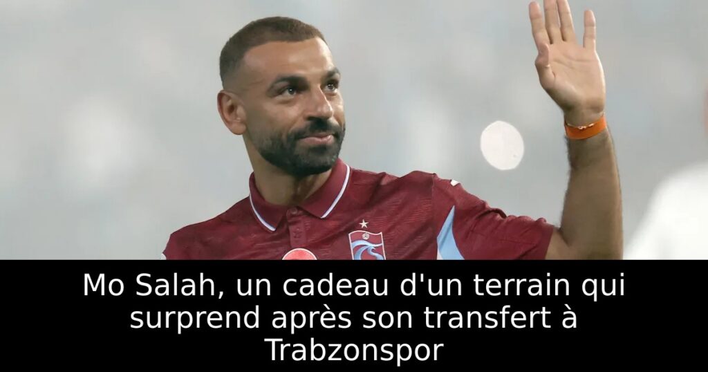 Mo Salah, un cadeau d&rsquo;un terrain qui surprend après son transfert à Trabzonspor