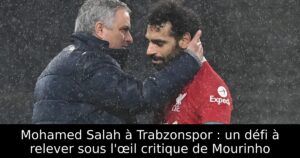Mohamed Salah à Trabzonspor : un défi à relever sous l&rsquo;œil critique de Mourinho