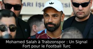 Mohamed Salah à Trabzonspor : Un Signal Fort pour le Football Turc
