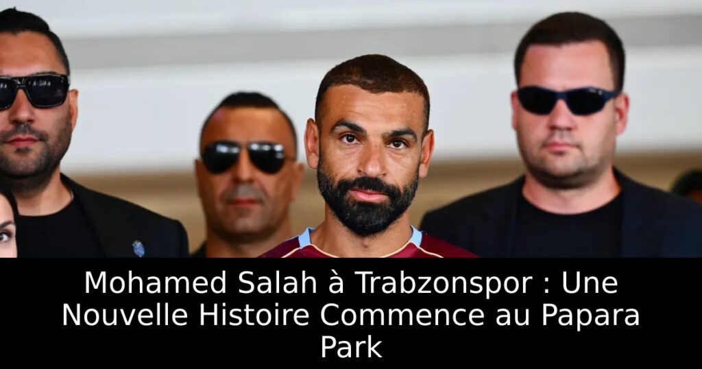 Mohamed Salah à Trabzonspor : Une Nouvelle Histoire Commence au Papara Park