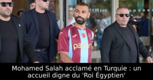 Mohamed Salah acclamé en Turquie : un accueil digne du &lsquo;Roi Égyptien&rsquo;