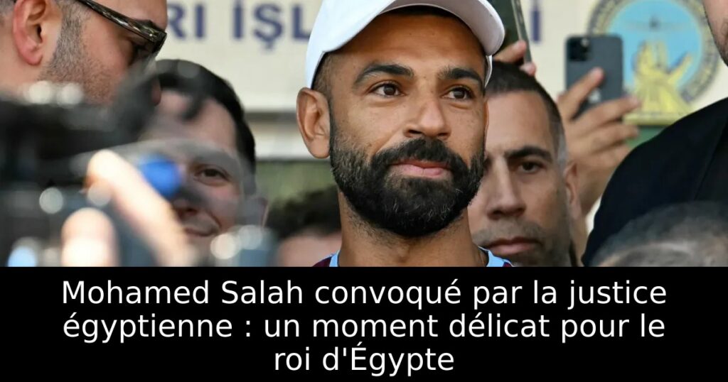 Mohamed Salah convoqué par la justice égyptienne : un moment délicat pour le roi d&rsquo;Égypte