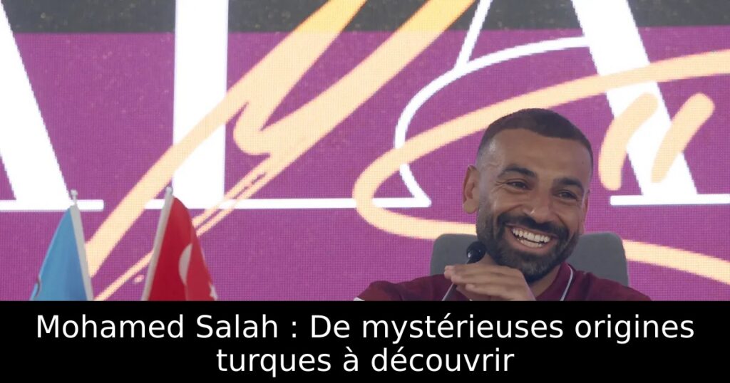 Mohamed Salah : De mystérieuses origines turques à découvrir