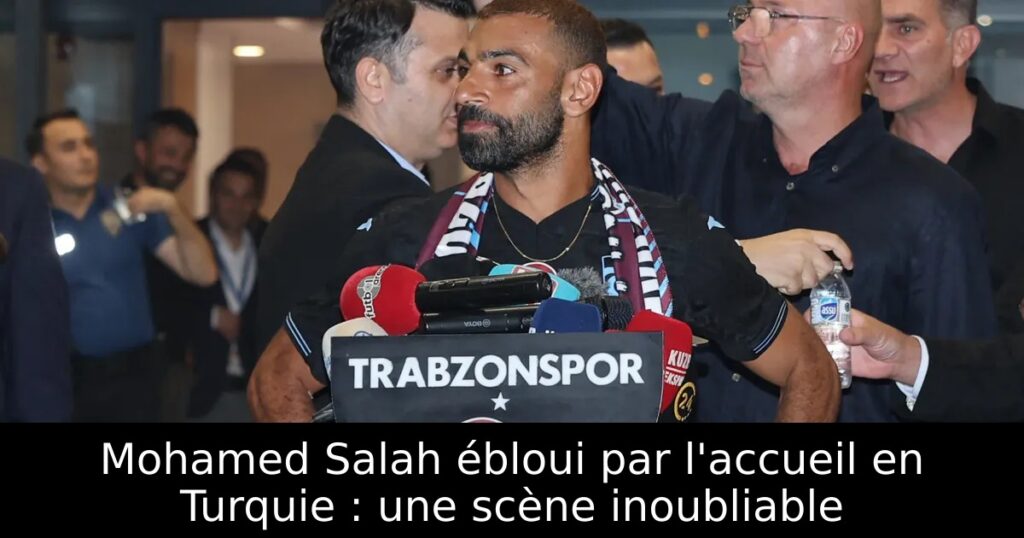 Mohamed Salah ébloui par l&rsquo;accueil en Turquie : une scène inoubliable