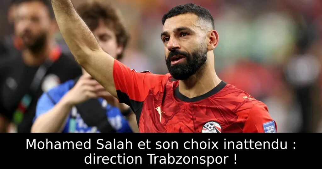 Mohamed Salah et son choix inattendu : direction Trabzonspor !