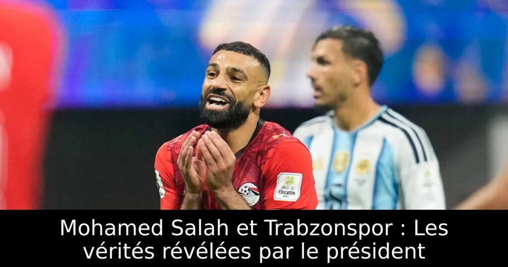 Mohamed Salah et Trabzonspor : Les vérités révélées par le président