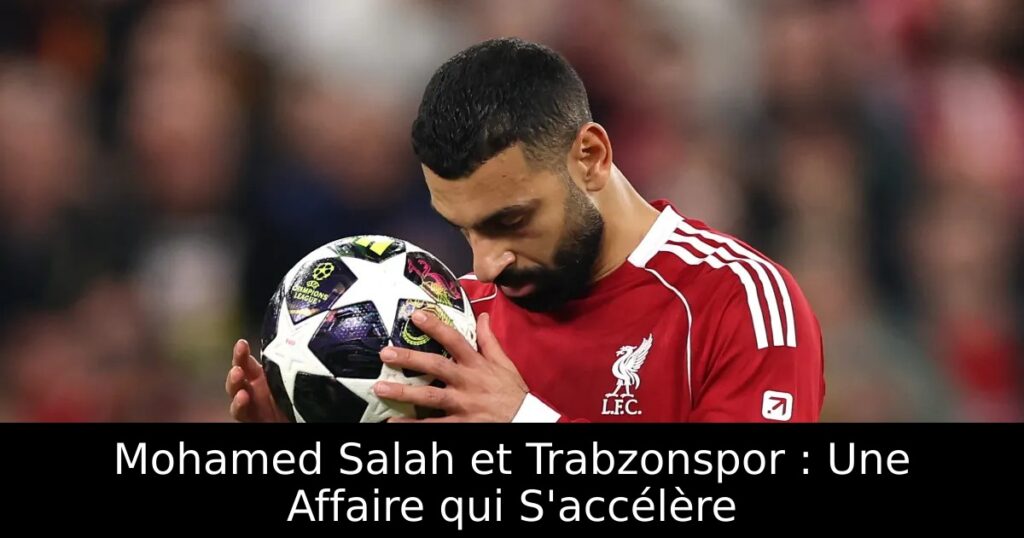 Mohamed Salah et Trabzonspor : Une Affaire qui S&rsquo;accélère